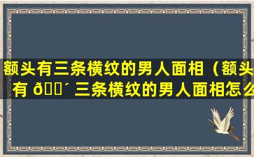 额头有三条横纹的男人面相（额头有 🌴 三条横纹的男人面相怎么样）